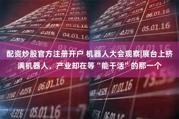 配资炒股官方注册开户 机器人大会观察|展台上挤满机器人，产业却在等“能干活”的那一个
