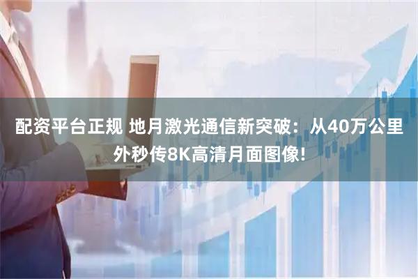 配资平台正规 地月激光通信新突破：从40万公里外秒传8K高清月面图像!