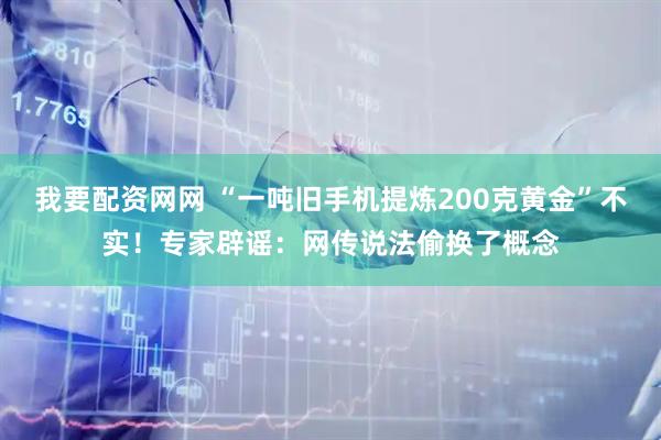 我要配资网网 “一吨旧手机提炼200克黄金”不实！专家辟谣：网传说法偷换了概念