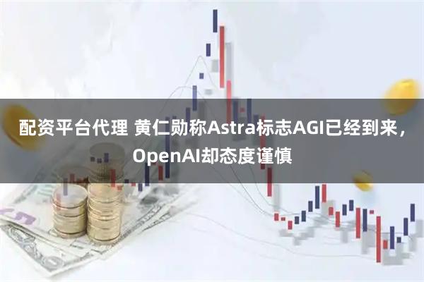 配资平台代理 黄仁勋称Astra标志AGI已经到来，OpenAI却态度谨慎