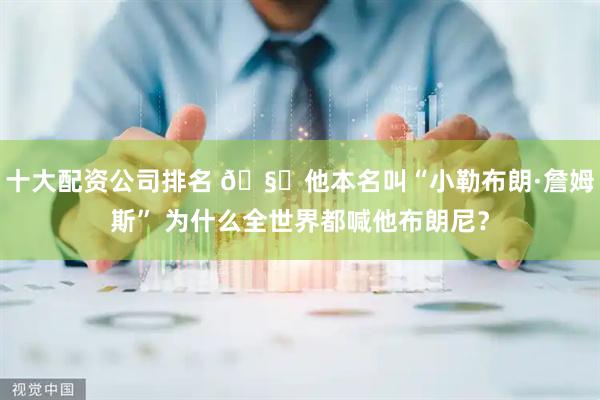 十大配资公司排名 🧐他本名叫“小勒布朗·詹姆斯” 为什么全世界都喊他布朗尼？