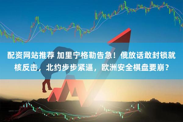 配资网站推荐 加里宁格勒告急！俄放话敢封锁就核反击，北约步步紧逼，欧洲安全棋盘要崩？