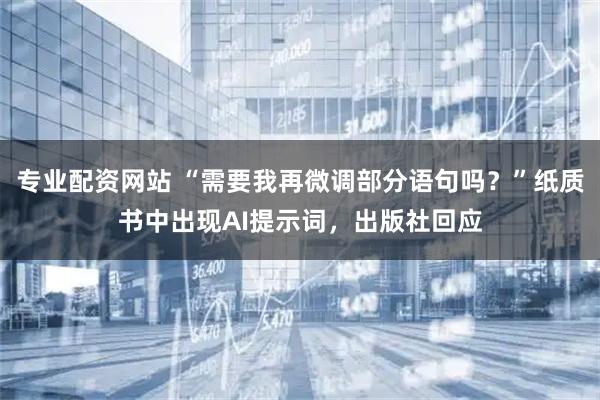 专业配资网站 “需要我再微调部分语句吗？”纸质书中出现AI提示词，出版社回应