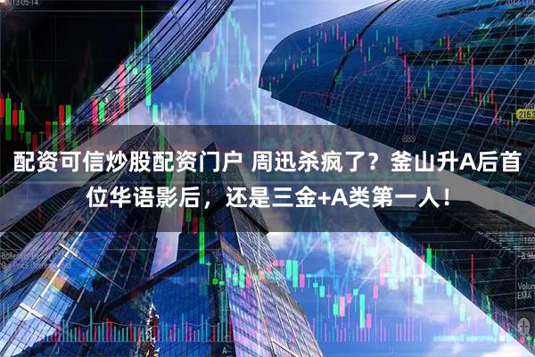 配资可信炒股配资门户 周迅杀疯了？釜山升A后首位华语影后，还是三金+A类第一人！